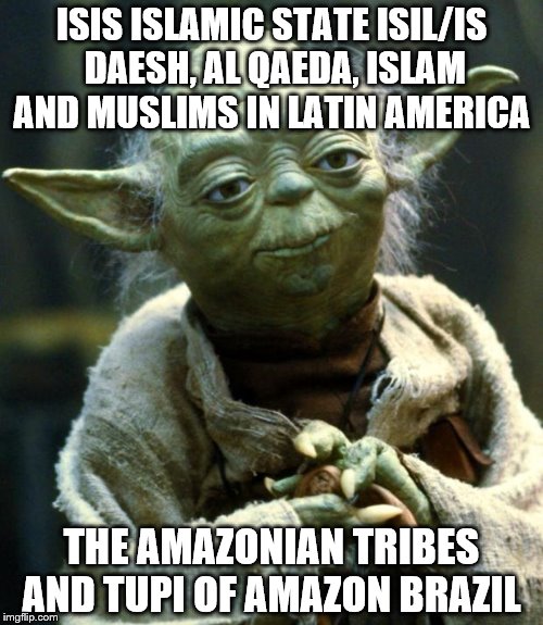 Star Wars Yoda | ISIS ISLAMIC STATE ISIL/IS DAESH, AL QAEDA, ISLAM AND MUSLIMS IN LATIN AMERICA; THE AMAZONIAN TRIBES AND TUPI OF AMAZON BRAZIL | image tagged in memes,star wars yoda | made w/ Imgflip meme maker