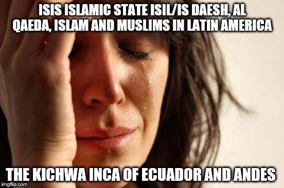 First World Problems Meme | ISIS ISLAMIC STATE ISIL/IS DAESH, AL QAEDA, ISLAM AND MUSLIMS IN LATIN AMERICA; THE KICHWA INCA OF ECUADOR AND ANDES | image tagged in memes,first world problems | made w/ Imgflip meme maker