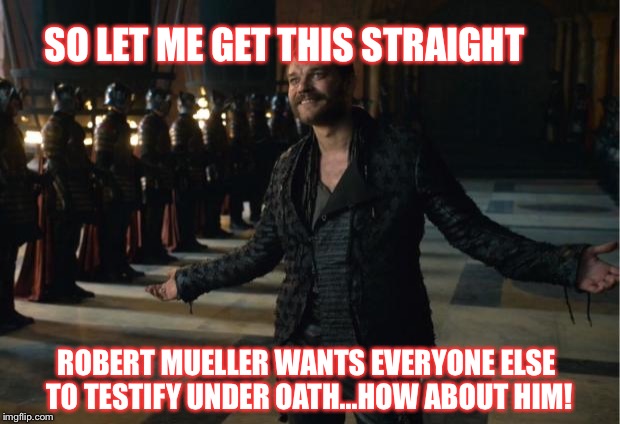Why would you call me when you know I'm watching Game of Thrones | SO LET ME GET THIS STRAIGHT; ROBERT MUELLER WANTS EVERYONE ELSE TO TESTIFY UNDER OATH...HOW ABOUT HIM! | image tagged in why would you call me when you know i'm watching game of thrones | made w/ Imgflip meme maker