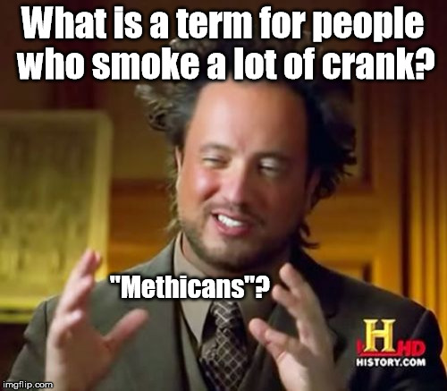 Ancient Aliens Meme | What is a term for people who smoke a lot of crank? "Methicans"? | image tagged in memes,ancient aliens | made w/ Imgflip meme maker