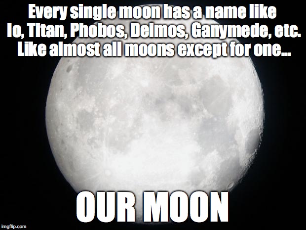 A Moon Without a Name  | Every single moon has a name like Io, Titan, Phobos, Deimos, Ganymede, etc. Like almost all moons except for one... OUR MOON | image tagged in full moon,moon,name,solar system,earth,names | made w/ Imgflip meme maker
