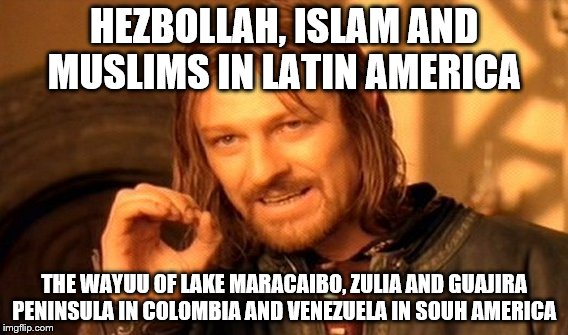 One Does Not Simply Meme | HEZBOLLAH, ISLAM AND MUSLIMS IN LATIN AMERICA; THE WAYUU OF LAKE MARACAIBO, ZULIA AND GUAJIRA PENINSULA IN COLOMBIA AND VENEZUELA IN SOUH AMERICA | image tagged in memes,one does not simply | made w/ Imgflip meme maker