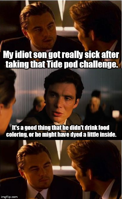 Shameless bandwagon jumping. | My idiot son got really sick after taking that Tide pod challenge. It's a good thing that he didn't drink food coloring, or he might have dyed a little inside. | image tagged in memes,inception | made w/ Imgflip meme maker