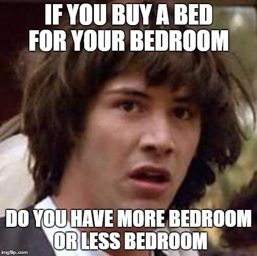 Conspiracy Keanu Meme | IF YOU BUY A BED FOR YOUR BEDROOM; DO YOU HAVE MORE BEDROOM OR LESS BEDROOM | image tagged in memes,conspiracy keanu | made w/ Imgflip meme maker