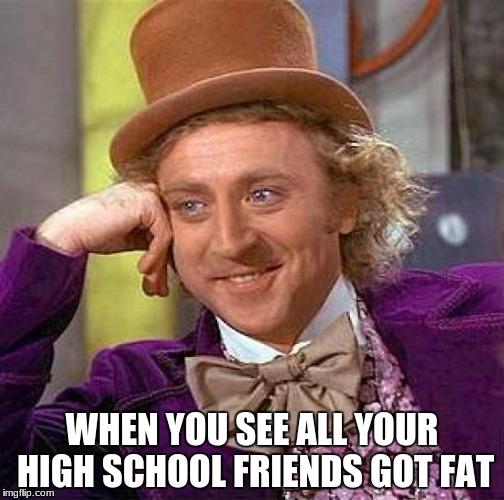 Creepy Condescending Wonka Meme | WHEN YOU SEE ALL YOUR HIGH SCHOOL FRIENDS GOT FAT | image tagged in memes,creepy condescending wonka | made w/ Imgflip meme maker
