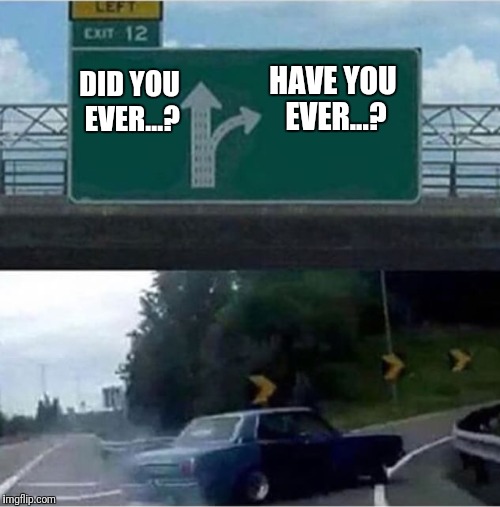 Car turning  | HAVE YOU EVER...? DID YOU EVER...? | image tagged in car turning | made w/ Imgflip meme maker