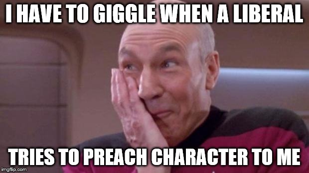 Picard giggle | I HAVE TO GIGGLE WHEN A LIBERAL; TRIES TO PREACH CHARACTER TO ME | image tagged in picard giggle | made w/ Imgflip meme maker