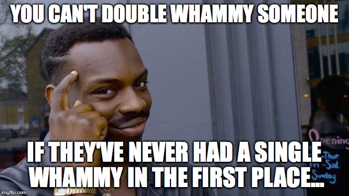 Here's Something to Think About... | YOU CAN'T DOUBLE WHAMMY SOMEONE; IF THEY'VE NEVER HAD A SINGLE WHAMMY IN THE FIRST PLACE... | image tagged in memes,roll safe think about it | made w/ Imgflip meme maker