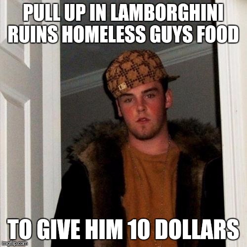 Scumbag Steve Meme | PULL UP IN LAMBORGHINI RUINS HOMELESS GUYS FOOD; TO GIVE HIM 10 DOLLARS | image tagged in memes,scumbag steve | made w/ Imgflip meme maker