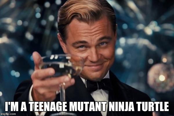 Leonardo Dicaprio Cheers Meme | I'M A TEENAGE MUTANT NINJA TURTLE | image tagged in memes,leonardo dicaprio cheers | made w/ Imgflip meme maker