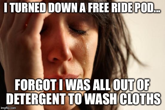 First World Problems Meme | I TURNED DOWN A FREE RIDE POD... FORGOT I WAS ALL OUT OF DETERGENT TO WASH CLOTHS | image tagged in memes,first world problems | made w/ Imgflip meme maker