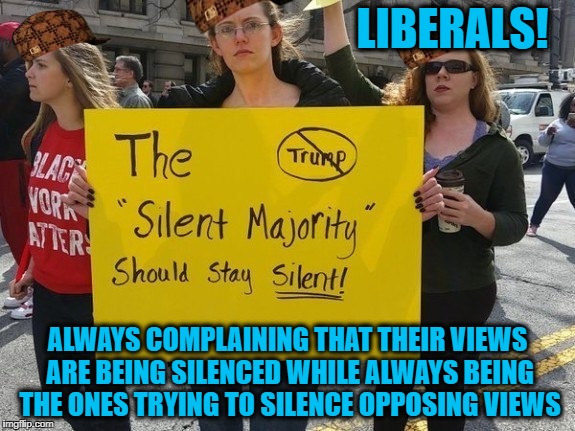 Liberals are the single greatest threat to this country!! | LIBERALS! ALWAYS COMPLAINING THAT THEIR VIEWS ARE BEING SILENCED WHILE ALWAYS BEING THE ONES TRYING TO SILENCE OPPOSING VIEWS | image tagged in memes,liberal logic,liberal hypocrisy,goofy stupid liberal college student,college liberal | made w/ Imgflip meme maker