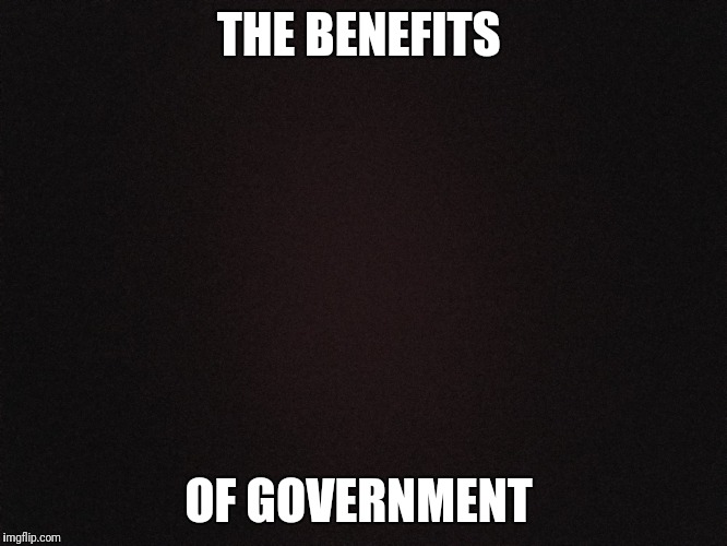 THE BENEFITS; OF GOVERNMENT | made w/ Imgflip meme maker