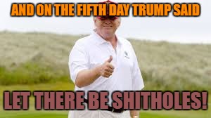 AND ON THE FIFTH DAY TRUMP SAID LET THERE BE SHITHOLES! | made w/ Imgflip meme maker