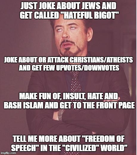 Face You Make Robert Downey Jr | JUST JOKE ABOUT JEWS AND GET CALLED "HATEFUL BIGOT"; JOKE ABOUT OR ATTACK CHRISTIANS/ATHEISTS AND GET FEW UPVOTES/DOWNVOTES; MAKE FUN OF, INSULT, HATE AND BASH ISLAM AND GET TO THE FRONT PAGE; TELL ME MORE ABOUT "FREEDOM OF SPEECH" IN THE "CIVILIZED" WORLD" | image tagged in memes,face you make robert downey jr,islam,jews,atheists,hypocrisy | made w/ Imgflip meme maker