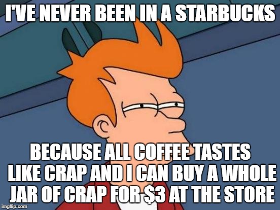 Futurama Fry Meme | I'VE NEVER BEEN IN A STARBUCKS; BECAUSE ALL COFFEE TASTES LIKE CRAP AND I CAN BUY A WHOLE JAR OF CRAP FOR $3 AT THE STORE | image tagged in memes,futurama fry | made w/ Imgflip meme maker