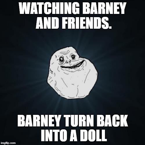 Forever Alone Meme | WATCHING BARNEY AND FRIENDS. BARNEY TURN BACK INTO A DOLL | image tagged in memes,forever alone | made w/ Imgflip meme maker