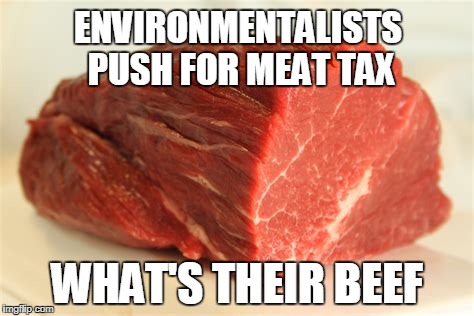 beef | ENVIRONMENTALISTS PUSH FOR MEAT TAX; WHAT'S THEIR BEEF | image tagged in beef | made w/ Imgflip meme maker