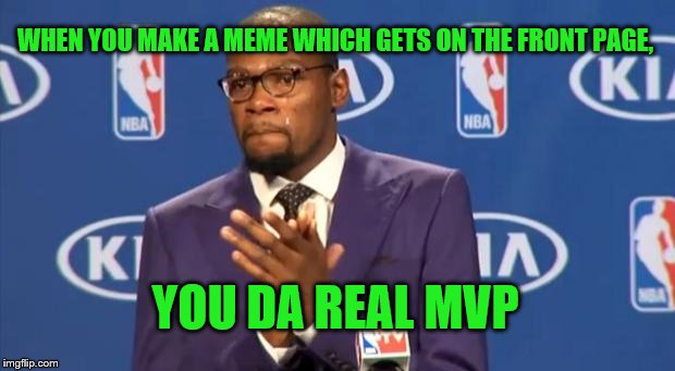 When I found out I was on the front page, I was so happy! I thought I could never make it. BUT I DID!
Now... what's next.... | WHEN YOU MAKE A MEME WHICH GETS ON THE FRONT PAGE, YOU DA REAL MVP | image tagged in memes,you the real mvp,front page,straight to the front page | made w/ Imgflip meme maker