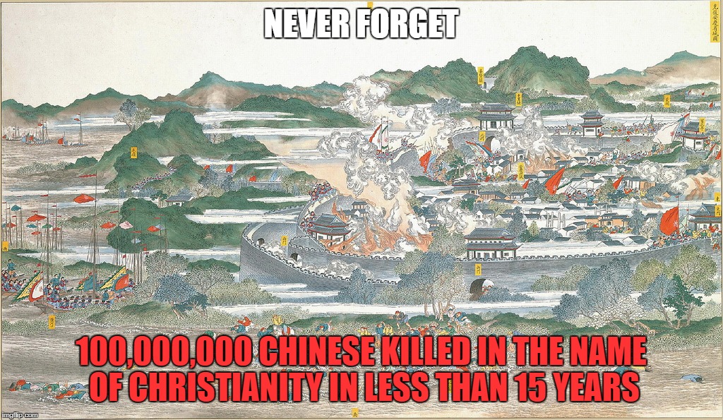 The Next Time Someone Says "Christianity Is A Religion Of Peace" | NEVER FORGET; 100,000,000 CHINESE KILLED IN THE NAME OF CHRISTIANITY IN LESS THAN 15 YEARS | image tagged in china,chinese,christians christianity,religion of peace,never forget | made w/ Imgflip meme maker
