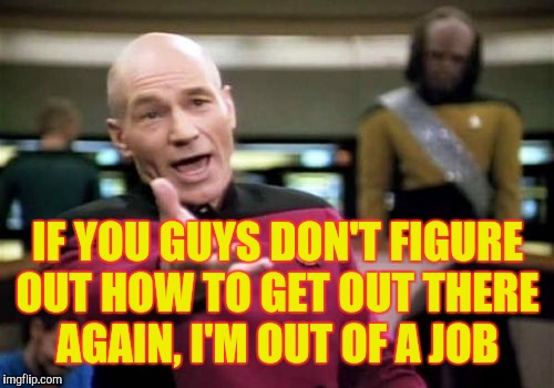 Picard Wtf Meme | IF YOU GUYS DON'T FIGURE OUT HOW TO GET OUT THERE     AGAIN, I'M OUT OF A JOB | image tagged in memes,picard wtf | made w/ Imgflip meme maker