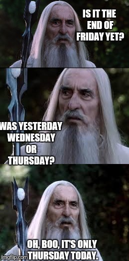 It's Only Thursday | IS IT THE END OF FRIDAY YET? WAS YESTERDAY WEDNESDAY OR THURSDAY? OH, BOO, IT'S ONLY THURSDAY TODAY. | image tagged in saruman,thursday,friday,no,lotr | made w/ Imgflip meme maker