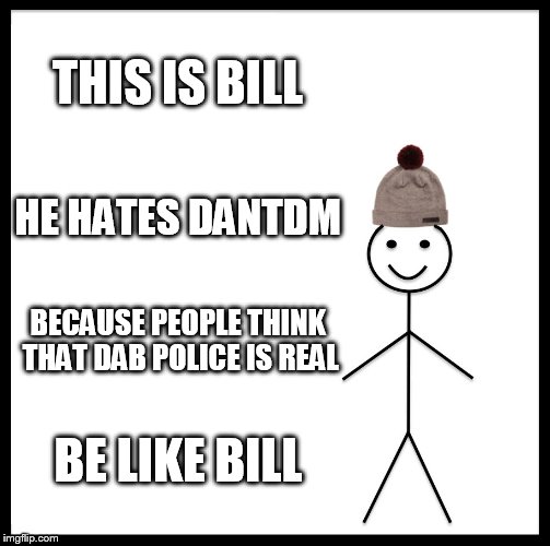 Be Like Bill Meme | THIS IS BILL; HE HATES DANTDM; BECAUSE PEOPLE THINK THAT DAB POLICE IS REAL; BE LIKE BILL | image tagged in memes,be like bill | made w/ Imgflip meme maker