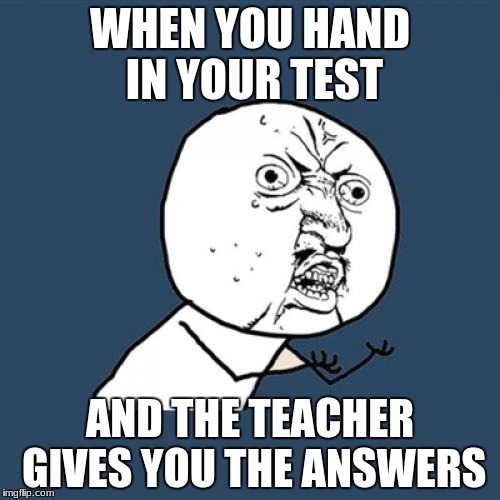Y U No | WHEN YOU HAND IN YOUR TEST; AND THE TEACHER GIVES YOU THE ANSWERS | image tagged in memes,y u no | made w/ Imgflip meme maker