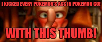 ratatouille with this thumb! | I KICKED EVERY POKEMON'S ASS IN POKEMON GO! WITH THIS THUMB! | image tagged in ratatouille with this thumb | made w/ Imgflip meme maker
