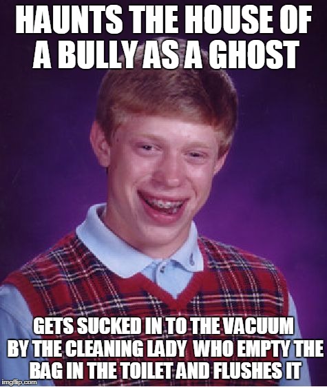 Bad Luck Brian | HAUNTS THE HOUSE OF  A BULLY AS A GHOST; GETS SUCKED IN TO THE VACUUM BY THE CLEANING LADY  WHO EMPTY THE  BAG IN THE TOILET AND FLUSHES IT | image tagged in memes,bad luck brian | made w/ Imgflip meme maker
