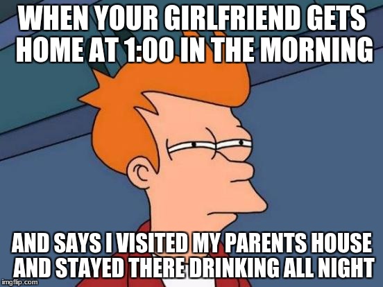 Futurama Fry | WHEN YOUR GIRLFRIEND GETS HOME AT 1:00 IN THE MORNING; AND SAYS I VISITED MY PARENTS HOUSE AND STAYED THERE DRINKING ALL NIGHT | image tagged in memes,futurama fry | made w/ Imgflip meme maker