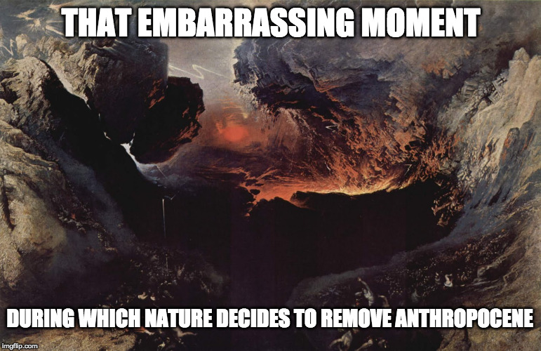 john mad martin | THAT EMBARRASSING MOMENT; DURING WHICH NATURE DECIDES TO REMOVE ANTHROPOCENE | image tagged in end of the world,memes,classical art,anthropocene | made w/ Imgflip meme maker