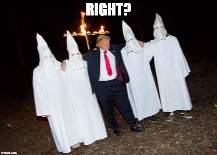 KKK Trump | RIGHT? | image tagged in kkk trump | made w/ Imgflip meme maker