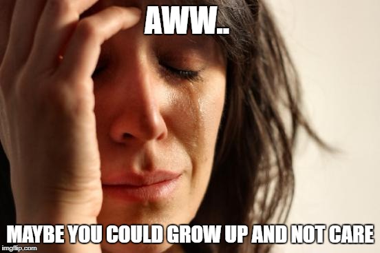 First World Problems Meme | AWW.. MAYBE YOU COULD GROW UP AND NOT CARE | image tagged in memes,first world problems | made w/ Imgflip meme maker