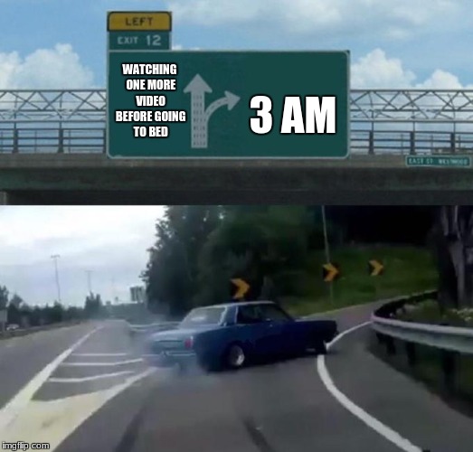 Left Exit 12 Off Ramp Meme | 3 AM; WATCHING ONE MORE VIDEO BEFORE GOING TO BED | image tagged in car left exit 12 | made w/ Imgflip meme maker