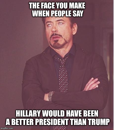 Face You Make Robert Downey Jr Meme | THE FACE YOU MAKE WHEN PEOPLE SAY; HILLARY WOULD HAVE BEEN A BETTER PRESIDENT THAN TRUMP | image tagged in memes,face you make robert downey jr | made w/ Imgflip meme maker