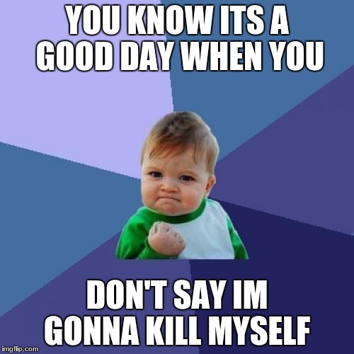 Success Kid Meme | YOU KNOW ITS A GOOD DAY WHEN YOU; DON'T SAY IM GONNA KILL MYSELF | image tagged in memes,success kid | made w/ Imgflip meme maker