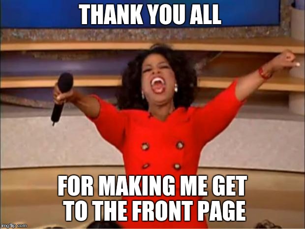Oprah You Get A Meme | THANK YOU ALL; FOR MAKING ME GET TO THE FRONT PAGE | image tagged in memes,oprah you get a | made w/ Imgflip meme maker