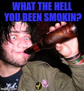 drunkguy | WHAT THE HELL YOU BEEN SMOKIN? | image tagged in drunkguy | made w/ Imgflip meme maker