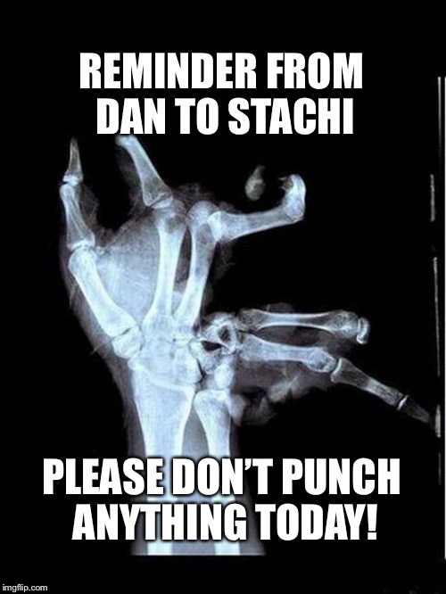 Don’t punch anything today | REMINDER FROM DAN TO STACHI; PLEASE DON’T PUNCH ANYTHING TODAY! | image tagged in x-ray,broken hand,warning | made w/ Imgflip meme maker