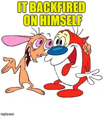 ren and stimpy | IT BACKFIRED ON HIMSELF | image tagged in ren and stimpy | made w/ Imgflip meme maker