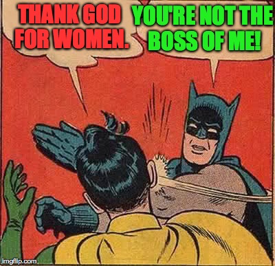 Batman Slapping Robin Meme | THANK GOD FOR WOMEN. YOU'RE NOT THE BOSS OF ME! | image tagged in memes,batman slapping robin | made w/ Imgflip meme maker