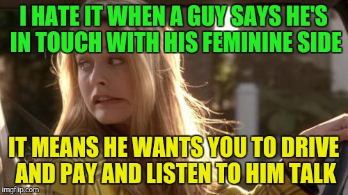 I HATE IT WHEN A GUY SAYS HE'S IN TOUCH WITH HIS FEMININE SIDE IT MEANS HE WANTS YOU TO DRIVE AND PAY AND LISTEN TO HIM TALK | made w/ Imgflip meme maker