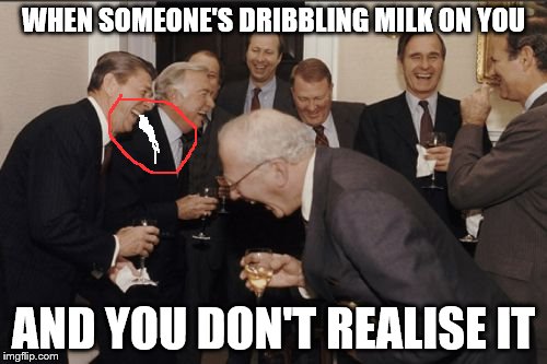 Random | WHEN SOMEONE'S DRIBBLING MILK ON YOU; AND YOU DON'T REALISE IT | image tagged in memes,laughing men in suits | made w/ Imgflip meme maker