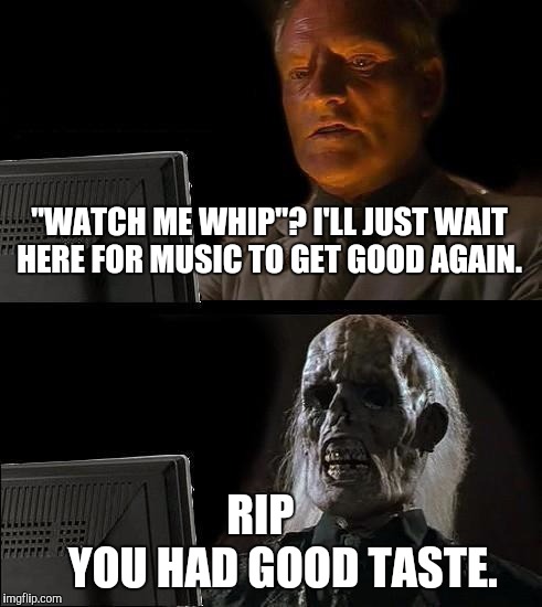 New music killed him,  and it's not even new anymore!! Wake up, society.  | "WATCH ME WHIP"?
I'LL JUST WAIT HERE FOR MUSIC TO GET GOOD AGAIN. RIP 

         YOU HAD GOOD TASTE. | image tagged in memes,ill just wait here | made w/ Imgflip meme maker