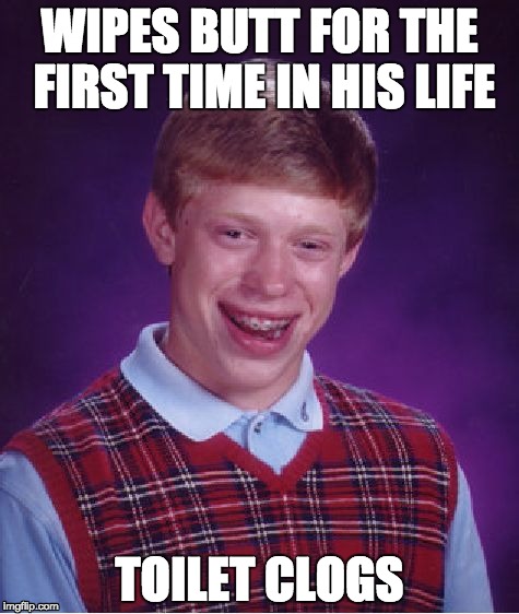 Some times wiping your butt can be risky....bad luck or not | WIPES BUTT FOR THE FIRST TIME IN HIS LIFE; TOILET CLOGS | image tagged in memes,bad luck brian,funny,toilet,one does not simply,the most interesting man in the world | made w/ Imgflip meme maker