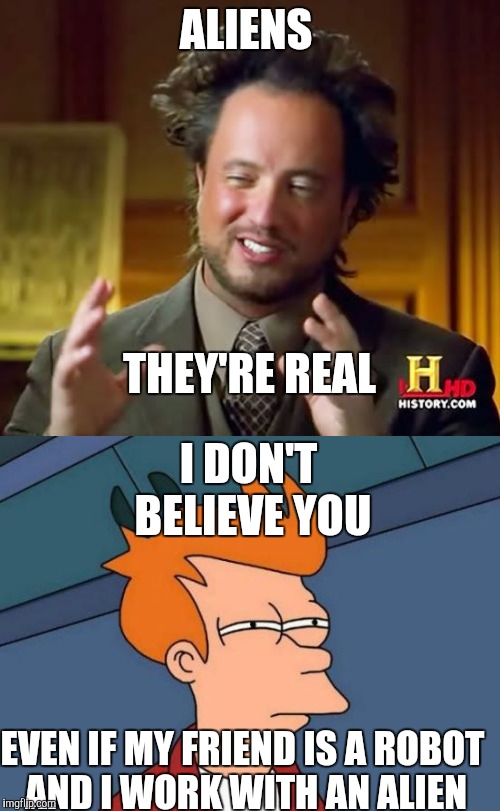 ALIENS; THEY'RE REAL; I DON'T BELIEVE YOU; EVEN IF MY FRIEND IS A ROBOT AND I WORK WITH AN ALIEN | image tagged in futurama fry,ancient aliens | made w/ Imgflip meme maker