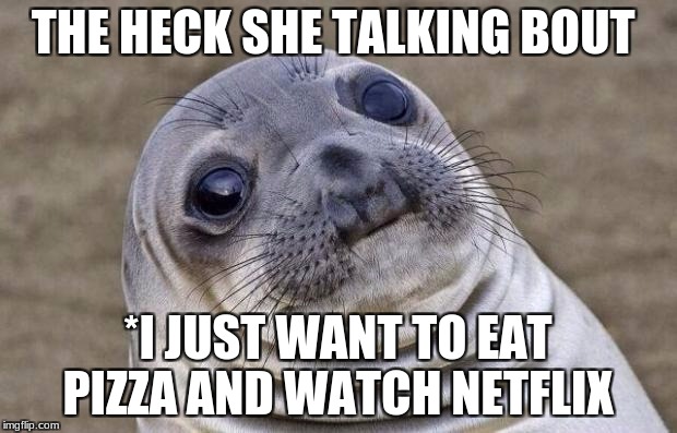 Awkward Moment Sealion | THE HECK SHE TALKING BOUT; *I JUST WANT TO EAT PIZZA AND WATCH NETFLIX | image tagged in memes,awkward moment sealion | made w/ Imgflip meme maker