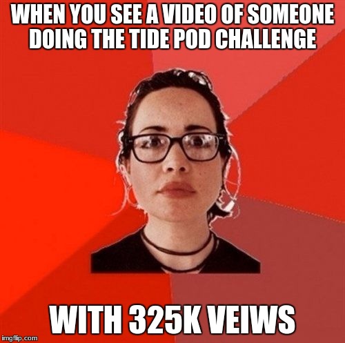 Liberal Douche Garofalo | WHEN YOU SEE A VIDEO OF SOMEONE DOING THE TIDE POD CHALLENGE; WITH 325K VEIWS | image tagged in liberal douche garofalo | made w/ Imgflip meme maker