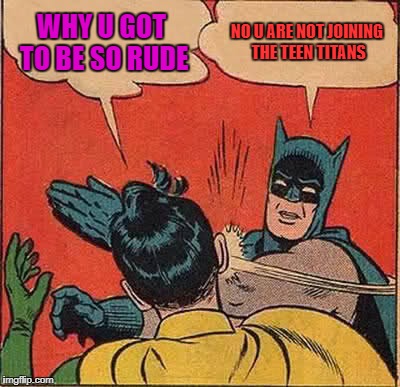 Batman Slapping Robin | WHY U GOT TO BE SO RUDE; NO U ARE NOT JOINING THE TEEN TITANS | image tagged in memes,batman slapping robin | made w/ Imgflip meme maker